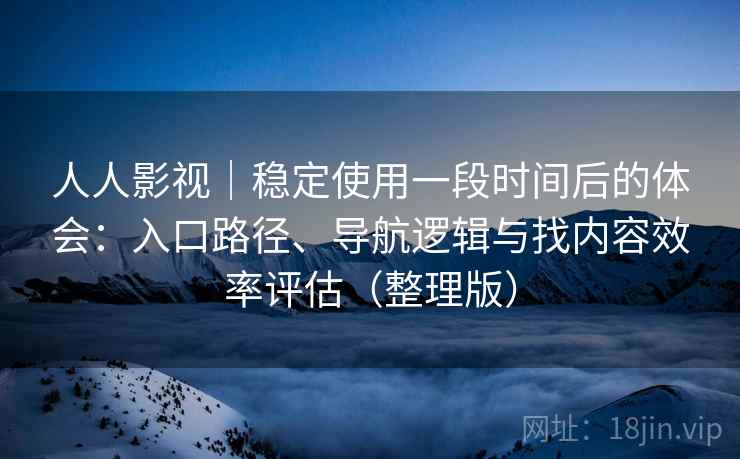 人人影视|稳定使用一段时间后的体会:入口路径、导航逻辑与找内容效率评估(整理版) 人人影视|稳定使用一段时间后的体会:入口路径、导航逻辑与找内容效率评估(整理版)