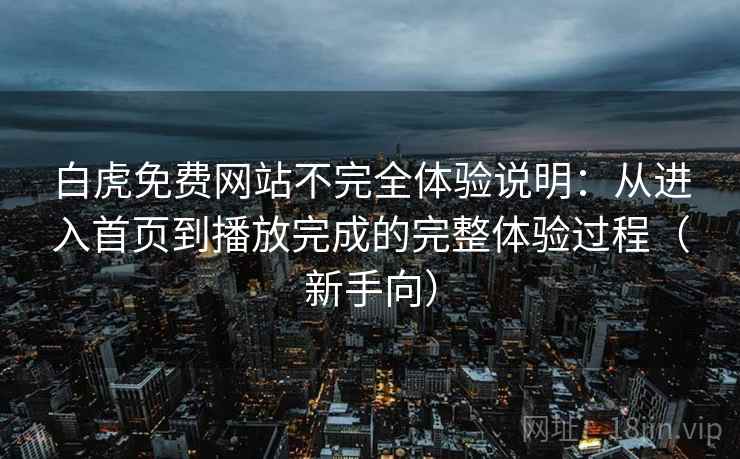 白虎免费网站不完全体验说明:从进入首页到播放完成的完整体验过程(新手向) 白虎免费网站不完全体验说明:从进入首页到播放完成的完整体验过程(新手向)