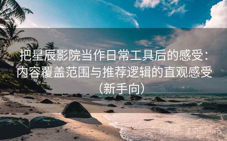 把星辰影院当作日常工具后的感受：内容覆盖范围与推荐逻辑的直观感受（新手向）