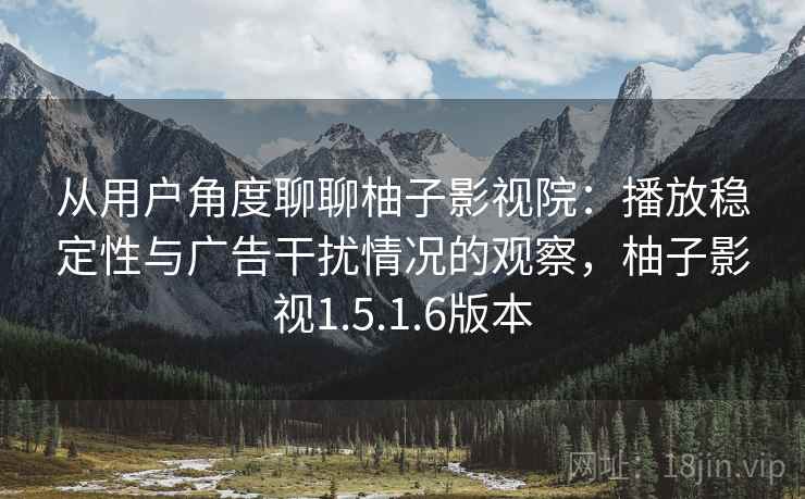 从用户角度聊聊柚子影视院:播放稳定性与广告干扰情况的观察,柚子影视1.5.1.6版本 从用户角度聊聊柚子影视院:播放稳定性与广告干扰情况的观察,柚子影视1.5.1.6版本