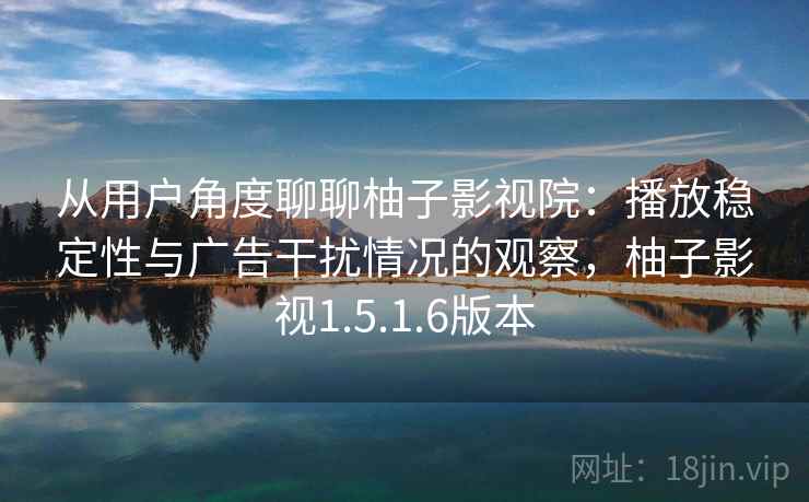 从用户角度聊聊柚子影视院:播放稳定性与广告干扰情况的观察,柚子影视1.5.1.6版本 从用户角度聊聊柚子影视院:播放稳定性与广告干扰情况的观察,柚子影视1.5.1.6版本