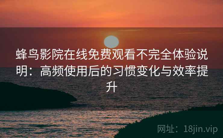 蜂鸟影院在线免费观看不完全体验说明：高频使用后的习惯变化与效率提升