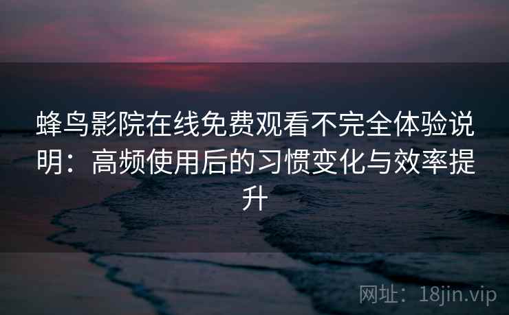 蜂鸟影院在线免费观看不完全体验说明：高频使用后的习惯变化与效率提升