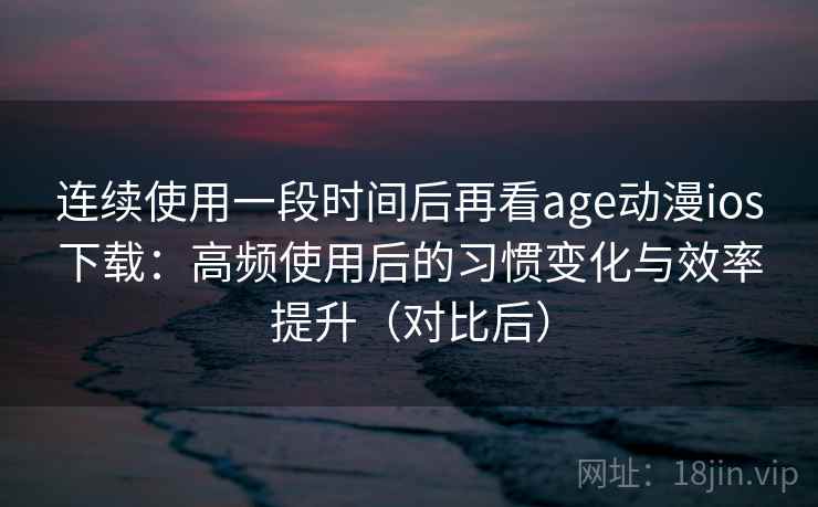 连续使用一段时间后再看age动漫ios下载：高频使用后的习惯变化与效率提升（对比后）