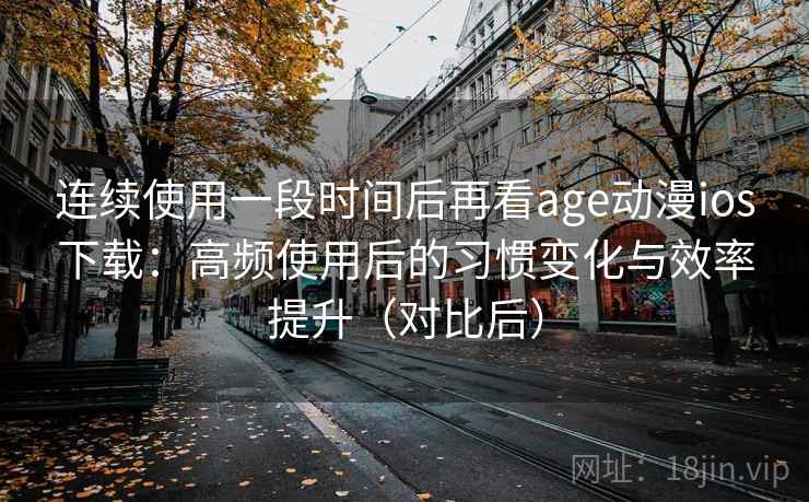 连续使用一段时间后再看age动漫ios下载：高频使用后的习惯变化与效率提升（对比后）