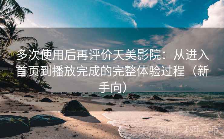多次使用后再评价天美影院:从进入首页到播放完成的完整体验过程(新手向) 多次使用后再评价天美影院:从进入首页到播放完成的完整体验过程(新手向)