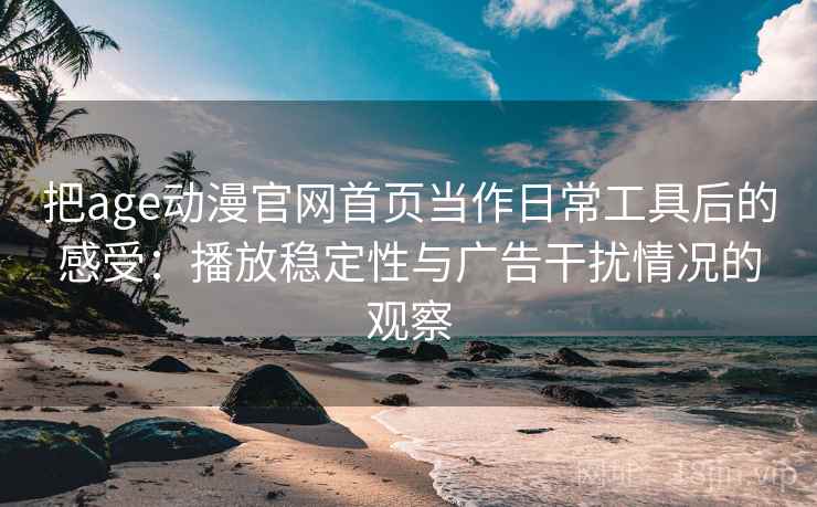 把age动漫官网首页当作日常工具后的感受:播放稳定性与广告干扰情况的观察 把age动漫官网首页当作日常工具后的感受:播放稳定性与广告干扰情况的观察