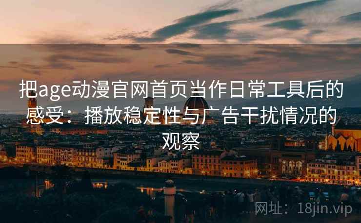 把age动漫官网首页当作日常工具后的感受:播放稳定性与广告干扰情况的观察 把age动漫官网首页当作日常工具后的感受:播放稳定性与广告干扰情况的观察