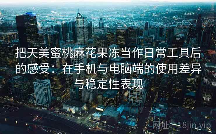 把天美蜜桃麻花果冻当作日常工具后的感受：在手机与电脑端的使用差异与稳定性表现