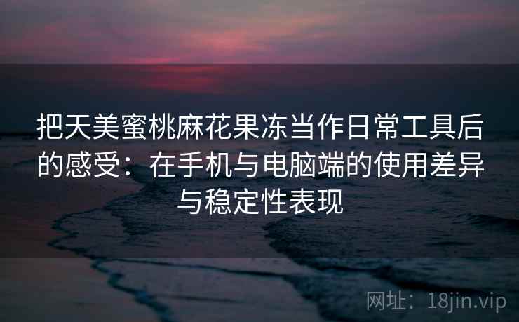 把天美蜜桃麻花果冻当作日常工具后的感受：在手机与电脑端的使用差异与稳定性表现