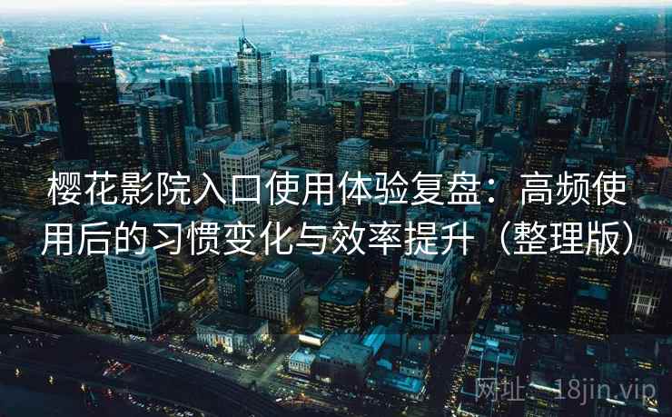 樱花影院入口使用体验复盘：高频使用后的习惯变化与效率提升（整理版）