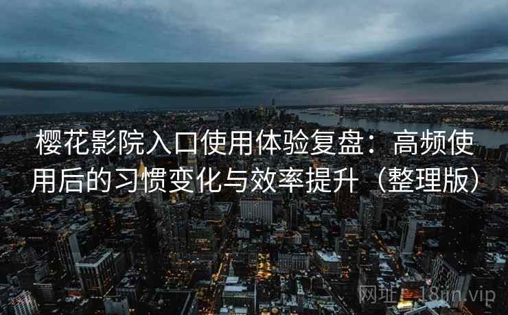 樱花影院入口使用体验复盘：高频使用后的习惯变化与效率提升（整理版）