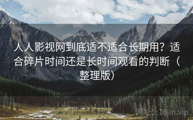 人人影视网到底适不适合长期用?适合碎片时间还是长时间观看的判断(整理版) 人人影视网到底适不适合长期用?适合碎片时间还是长时间观看的判断(整理版)