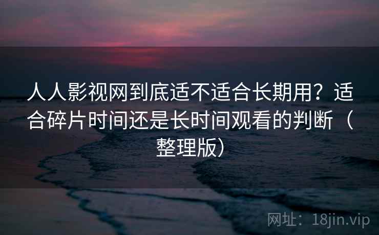 人人影视网到底适不适合长期用?适合碎片时间还是长时间观看的判断(整理版) 人人影视网到底适不适合长期用?适合碎片时间还是长时间观看的判断(整理版)