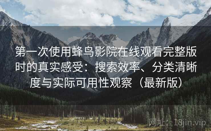 第一次使用蜂鸟影院在线观看完整版时的真实感受:搜索效率、分类清晰度与实际可用性观察(最新版) 第一次使用蜂鸟影院在线观看完整版时的真实感受:搜索效率、分类清晰度与实际可用性观察(最新版)
