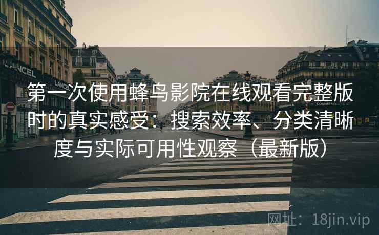 第一次使用蜂鸟影院在线观看完整版时的真实感受:搜索效率、分类清晰度与实际可用性观察(最新版) 第一次使用蜂鸟影院在线观看完整版时的真实感受:搜索效率、分类清晰度与实际可用性观察(最新版)