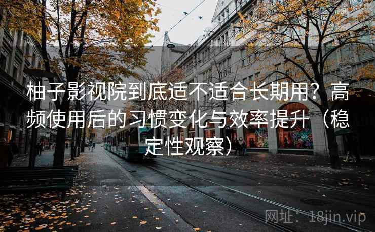 柚子影视院到底适不适合长期用?高频使用后的习惯变化与效率提升(稳定性观察) 柚子影视院到底适不适合长期用?高频使用后的习惯变化与效率提升(稳定性观察)