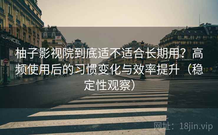 柚子影视院到底适不适合长期用?高频使用后的习惯变化与效率提升(稳定性观察) 柚子影视院到底适不适合长期用?高频使用后的习惯变化与效率提升(稳定性观察)