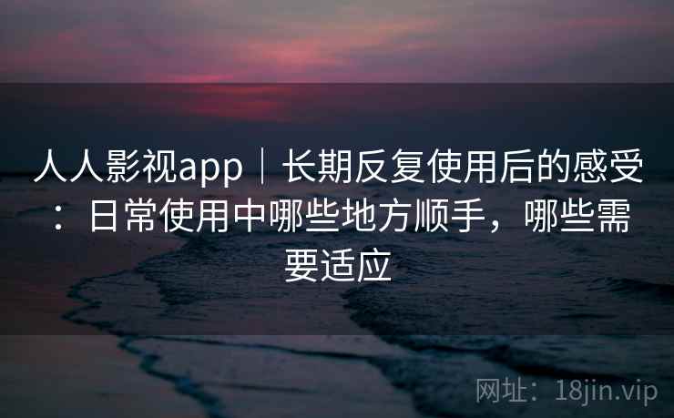 人人影视app|长期反复使用后的感受:日常使用中哪些地方顺手,哪些需要适应 人人影视app|长期反复使用后的感受:日常使用中哪些地方顺手,哪些需要适应