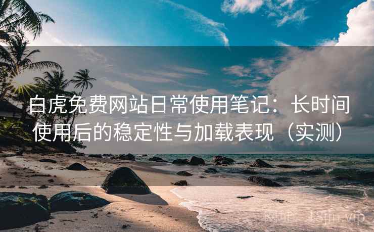 白虎免费网站日常使用笔记：长时间使用后的稳定性与加载表现（实测）