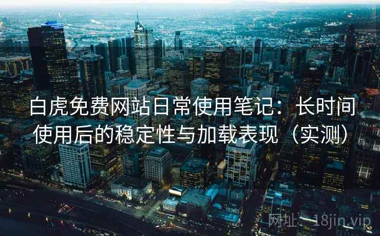 白虎免费网站日常使用笔记：长时间使用后的稳定性与加载表现（实测）