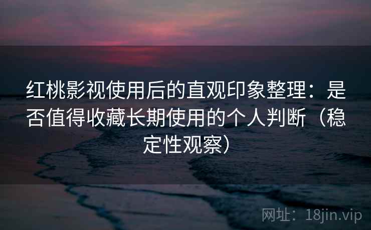 红桃影视使用后的直观印象整理:是否值得收藏长期使用的个人判断(稳定性观察) 红桃影视使用后的直观印象整理:是否值得收藏长期使用的个人判断(稳定性观察)