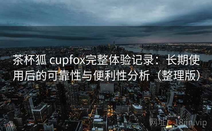 茶杯狐 cupfox完整体验记录:长期使用后的可靠性与便利性分析(整理版) 茶杯狐 cupfox完整体验记录:长期使用后的可靠性与便利性分析(整理版)