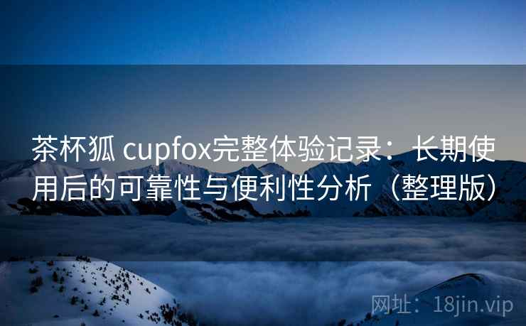 茶杯狐 cupfox完整体验记录:长期使用后的可靠性与便利性分析(整理版) 茶杯狐 cupfox完整体验记录:长期使用后的可靠性与便利性分析(整理版)