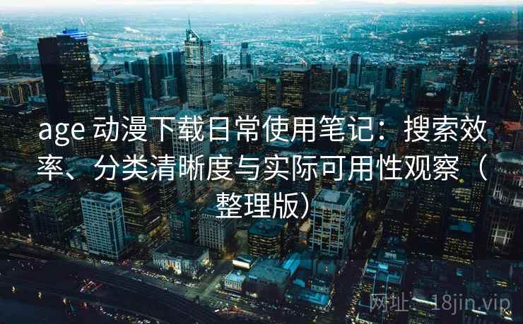 age 动漫下载日常使用笔记:搜索效率、分类清晰度与实际可用性观察(整理版) age 动漫下载日常使用笔记:搜索效率、分类清晰度与实际可用性观察(整理版)