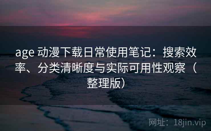 age 动漫下载日常使用笔记:搜索效率、分类清晰度与实际可用性观察(整理版) age 动漫下载日常使用笔记:搜索效率、分类清晰度与实际可用性观察(整理版)
