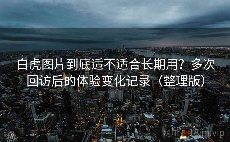 白虎图片到底适不适合长期用？多次回访后的体验变化记录（整理版）