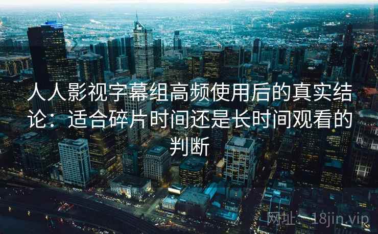 人人影视字幕组高频使用后的真实结论:适合碎片时间还是长时间观看的判断 人人影视字幕组高频使用后的真实结论:适合碎片时间还是长时间观看的判断
