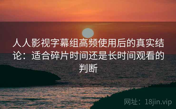 人人影视字幕组高频使用后的真实结论:适合碎片时间还是长时间观看的判断 人人影视字幕组高频使用后的真实结论:适合碎片时间还是长时间观看的判断