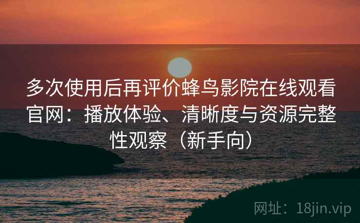 多次使用后再评价蜂鸟影院在线观看官网:播放体验、清晰度与资源完整性观察(新手向) 多次使用后再评价蜂鸟影院在线观看官网:播放体验、清晰度与资源完整性观察(新手向)