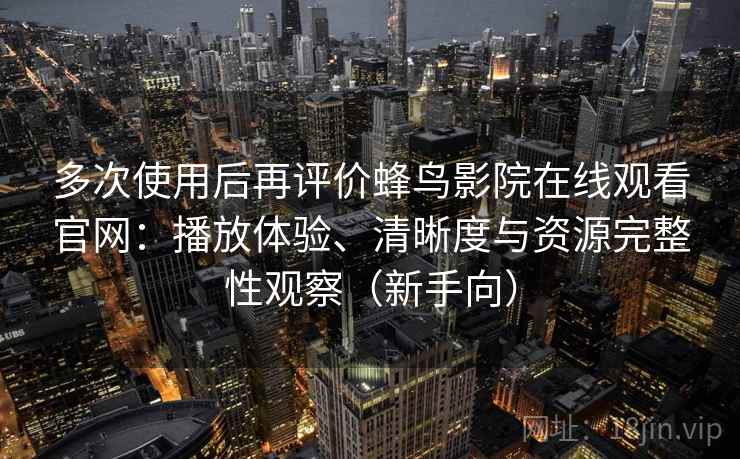 多次使用后再评价蜂鸟影院在线观看官网:播放体验、清晰度与资源完整性观察(新手向) 多次使用后再评价蜂鸟影院在线观看官网:播放体验、清晰度与资源完整性观察(新手向)