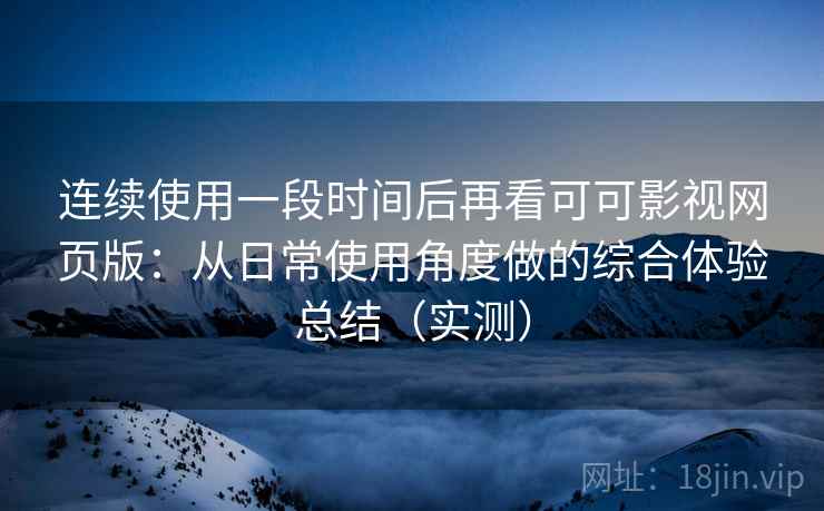 连续使用一段时间后再看可可影视网页版:从日常使用角度做的综合体验总结(实测) 连续使用一段时间后再看可可影视网页版:从日常使用角度做的综合体验总结(实测)