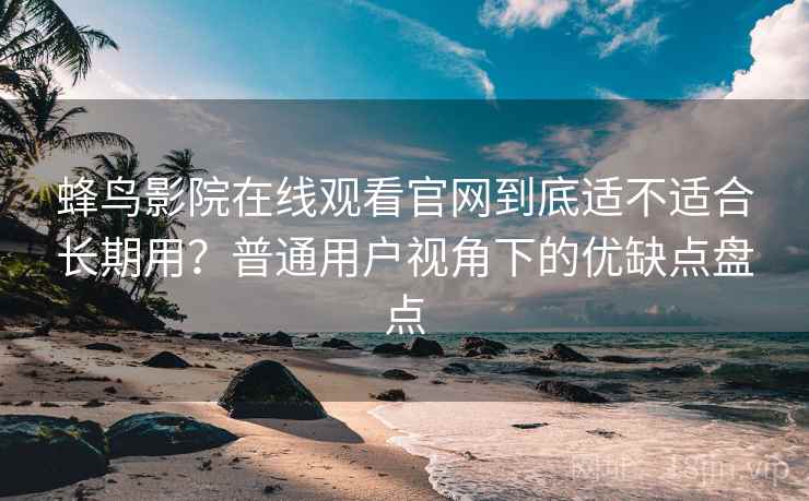 蜂鸟影院在线观看官网到底适不适合长期用？普通用户视角下的优缺点盘点