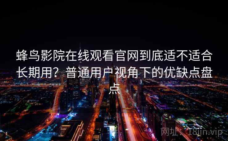 蜂鸟影院在线观看官网到底适不适合长期用？普通用户视角下的优缺点盘点