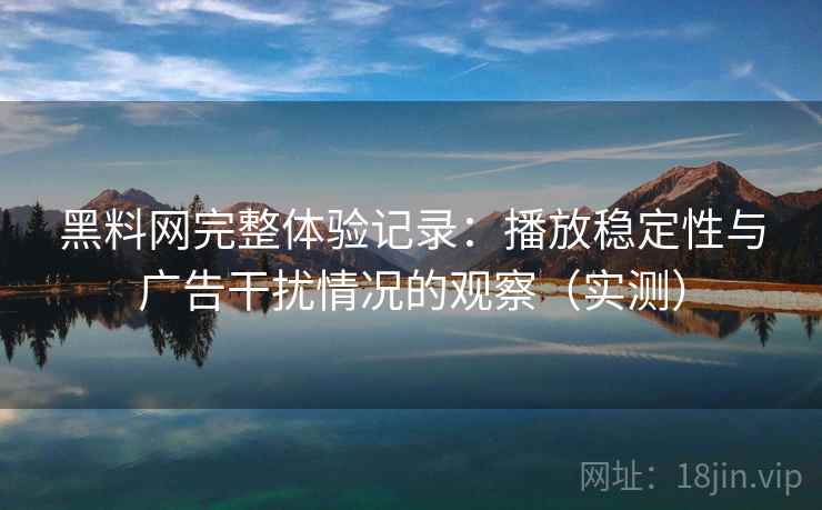 黑料网完整体验记录：播放稳定性与广告干扰情况的观察（实测）