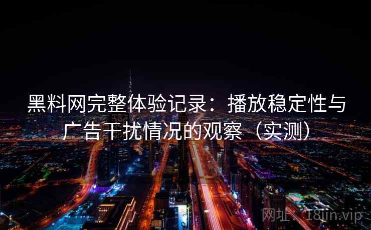 黑料网完整体验记录：播放稳定性与广告干扰情况的观察（实测）