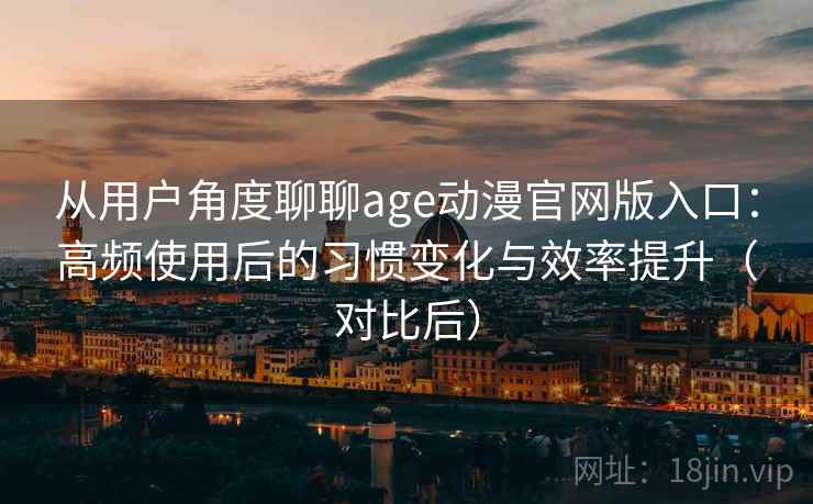 从用户角度聊聊age动漫官网版入口：高频使用后的习惯变化与效率提升（对比后）