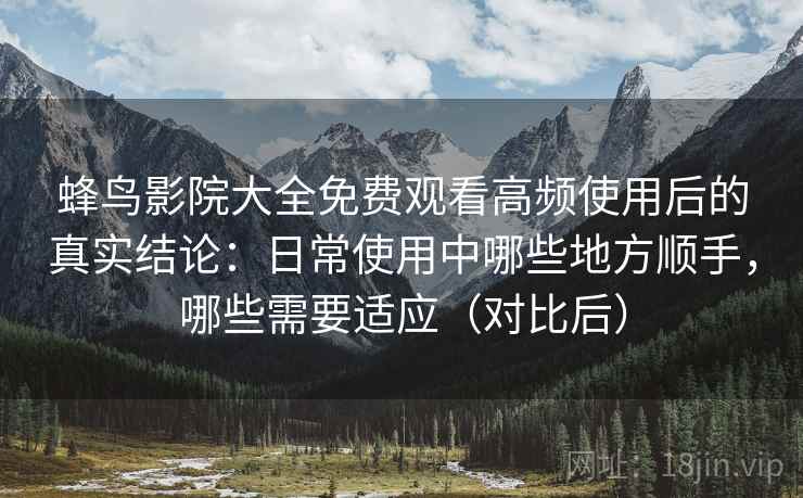 蜂鸟影院大全免费观看高频使用后的真实结论：日常使用中哪些地方顺手，哪些需要适应（对比后）