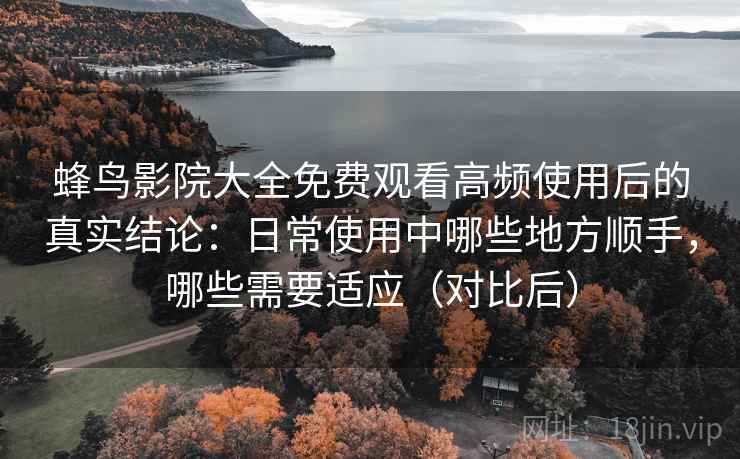 蜂鸟影院大全免费观看高频使用后的真实结论：日常使用中哪些地方顺手，哪些需要适应（对比后）