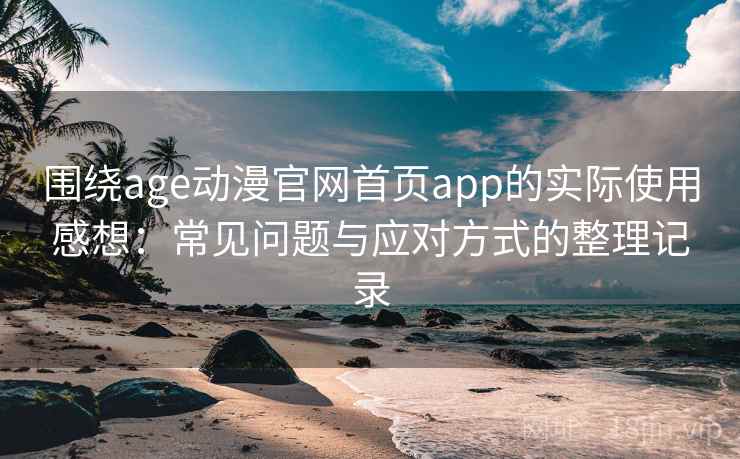 围绕age动漫官网首页app的实际使用感想:常见问题与应对方式的整理记录 围绕age动漫官网首页app的实际使用感想:常见问题与应对方式的整理记录