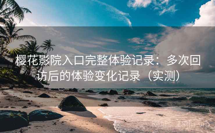 樱花影院入口完整体验记录：多次回访后的体验变化记录（实测）