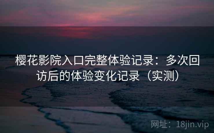 樱花影院入口完整体验记录：多次回访后的体验变化记录（实测）