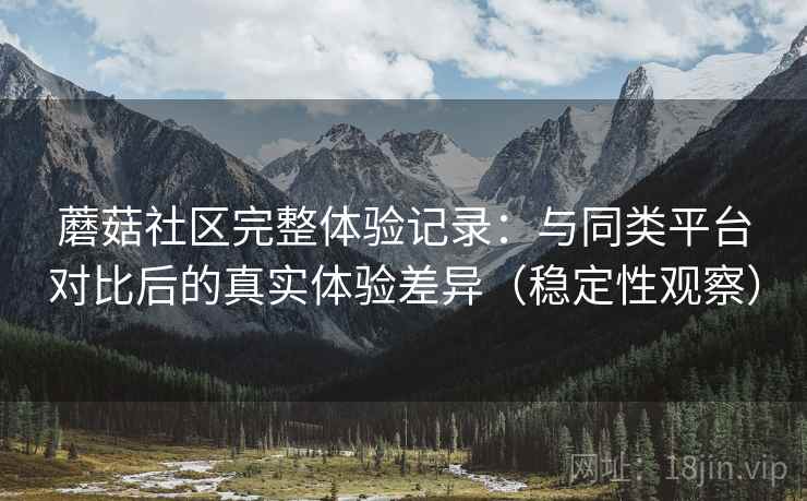 蘑菇社区完整体验记录:与同类平台对比后的真实体验差异(稳定性观察) 蘑菇社区完整体验记录:与同类平台对比后的真实体验差异(稳定性观察)