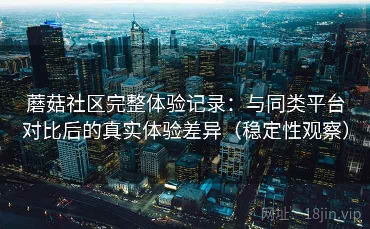 蘑菇社区完整体验记录:与同类平台对比后的真实体验差异(稳定性观察) 蘑菇社区完整体验记录:与同类平台对比后的真实体验差异(稳定性观察)