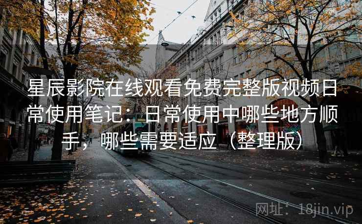 星辰影院在线观看免费完整版视频日常使用笔记：日常使用中哪些地方顺手，哪些需要适应（整理版）