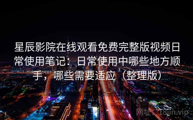星辰影院在线观看免费完整版视频日常使用笔记：日常使用中哪些地方顺手，哪些需要适应（整理版）